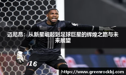 迈尼昂：从新星崛起到足球巨星的辉煌之路与未来展望